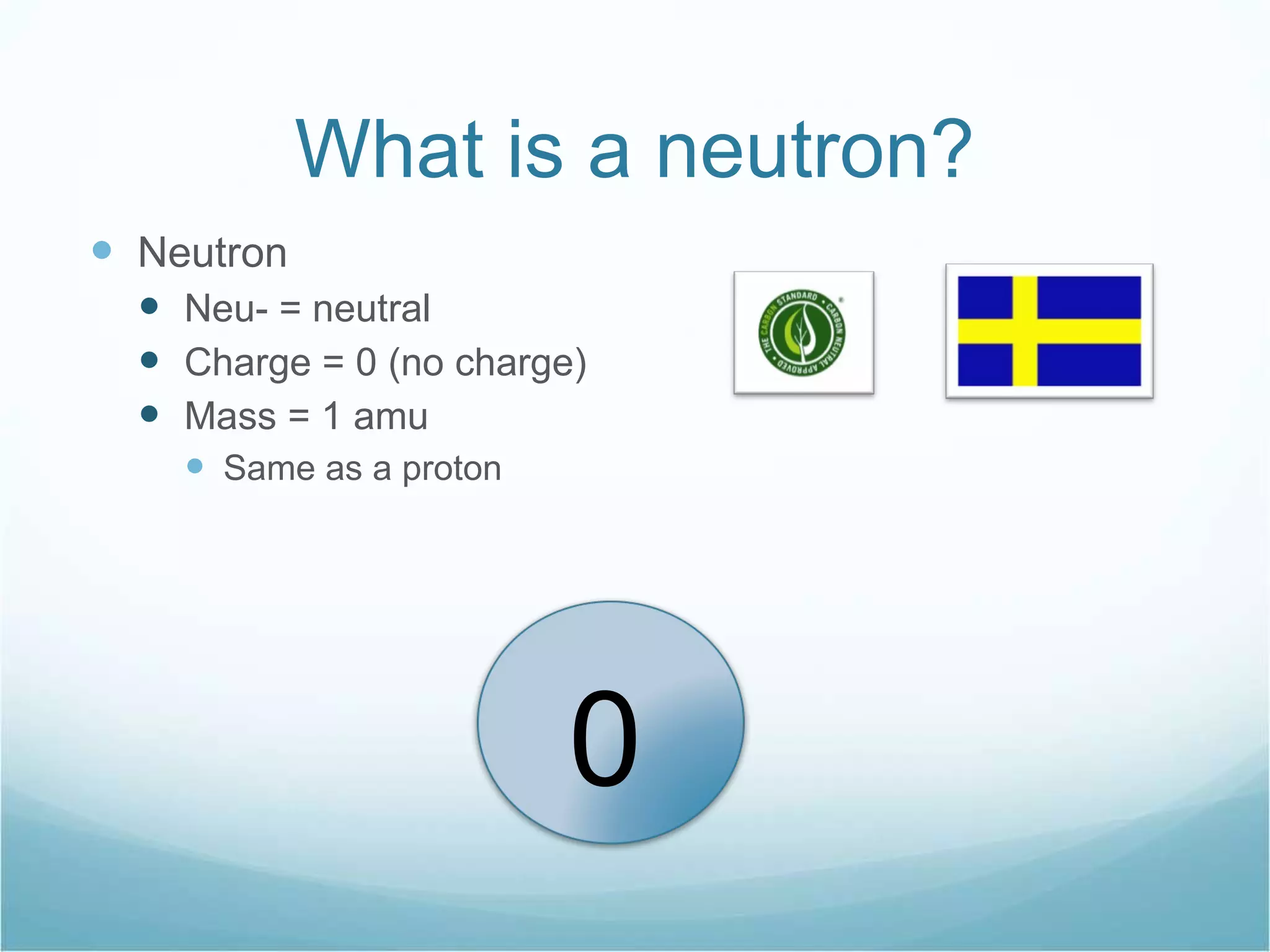 What is a neutron? Neutron Neu- = neutral Charge = 0 (no charge) Mass = 1 amu  Same as a proton 0 