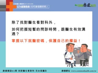 除了找對醫生看對科外， 如何把握短暫的問診時間，跟醫生有效溝通？ 掌握以下就醫密碼，保護自己的權益！ 