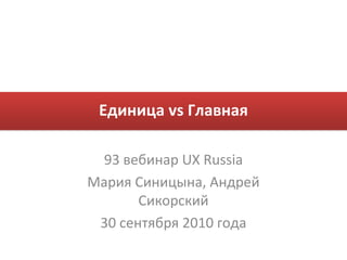 Единица vs Главная

  93 вебинар UX Russia
Мария Синицына, Андрей
       Сикорский
 30 сентября 2010 года
 