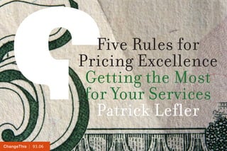 | 93.06ChangeThis
Five Rules for
Pricing Excellence
Getting the Most
for Your Services
Patrick Lefler
 