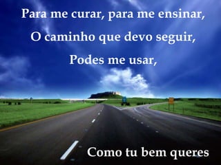 Para me curar, para me ensinar,
O caminho que devo seguir,
Podes me usar,
Como tu bem queres
 