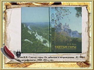 Дедов,В.Н. Святые горы: От забвения к возрождению .-К.: РПО
«Полиграфкнига», 1995 -352 с.: ил.
 