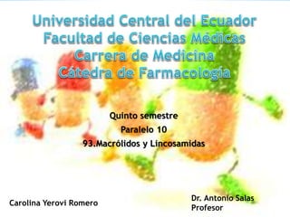 Quinto semestre
Paralelo 10
93.Macrólidos y Lincosamidas
Dr. Antonio Salas
Profesor
Carolina Yerovi Romero
 