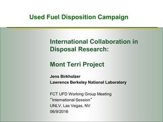 Used Fuel Disposition Campaign
International Collaboration in
Disposal Research:
Mont Terri Project
Jens Birkholzer
Lawrence Berkeley National Laboratory
FCT UFD Working Group Meeting
“International Session”
UNLV, Las Vegas, NV
06/9/2016
 