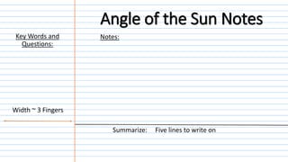 Notes:
Summarize: Five lines to write on
Width ~ 3 Fingers
Key Words and
Questions:
Angle of the Sun Notes
 