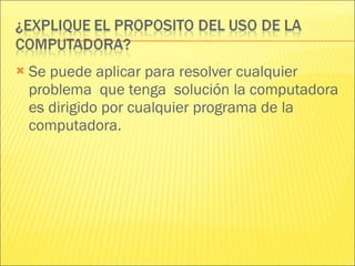 Se puede aplicar para resolver cualquier problema  que tenga  solución la computadora  es dirigido por cualquier programa de la computadora. 