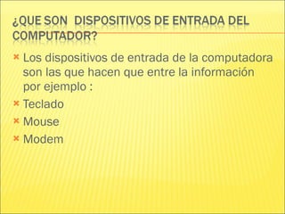 Los dispositivos de entrada de la computadora son las que hacen que entre la información  por ejemplo : Teclado Mouse Modem 