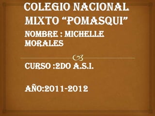 Colegio nacional mixto “pomasqui” Nombre : Michelle MORALES Curso :2do A.S.I. Año:2011-2012 