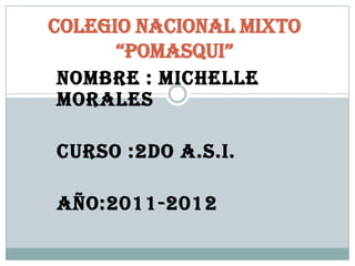 Colegio nacional mixto
      “pomasqui”
 NOMBRE : MICHELLE
 MORALES

CURSO :2DO A.S.I.

AÑO:2011-2012
 