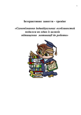 1
Інтерактивне заняття - тренінг
«Самопізнання індивідуальних особливостей
педагога як один із шляхів
підвищення мотивації до роботи»
 