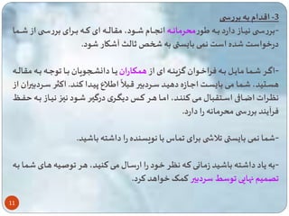 -3 اقدام به بررس 
-بررساااا نیاااااز دارد بااااه یور محرمانااااه انسااااام ااااود، مقالااااه ای تااااه باااارای بررساااا از اااا ا 
درخواست ده است ن ی با س به شخ ثالث آ کار ود. 
-اگااار ااا ا مایااال باااه فراخاااوان گزیناااه ای از ه کااااران یاااا دانیااابویان باااا وعاااه باااه مقالاااه 
11 
ایاالاع پیاادا تنااد 
ه 
هسااتید، اا ا ماای با ساات اعااازه دهیااد سااردبیر قاابلا . اتثاار سااردبیران از 
نگاارات اضاااقی اسااتقبال ماای تننااد، امااا هاار تااا دیگااری درگیاار ااود نیاا نیاااز بااه ااا 
فرآیند بررس محرمانه را دارد. 
- ا ن ی با س لاش برای اس با نویسنده را دا ته با ید. 
-به یاد دا اته با اید زماانی تاه نگار خاود را ارساال مای تنیاد، هار وصایه هاای ا ا باه 
یم اهایی وسط سردبیر ت ی خواهد ترد. 
 