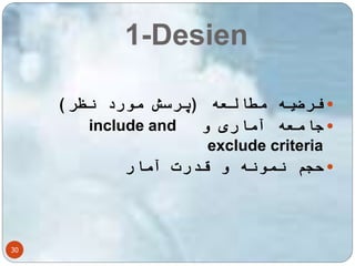 1-Desien 
30 
فرضیه مطالعه )پرسش مورد نظر(  
include and جامعه آماری و  
exclude criteria 
حجم نمونه و قدرت آمار  
 