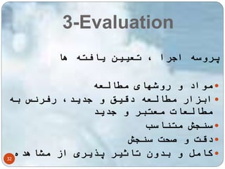 3-Evaluation 
32 
پروسه اجرا ، تعیین یافته ها 
مواد و روشهای مطالعه  
ابزار مطالعه دقیق و جدید، رفرنس به  
مطالعات معتبر و جدید 
سنجش متناسب  
دقت و صحت سنجش  
کامل و بدون تاثیر پذیری از مشاهده  
 