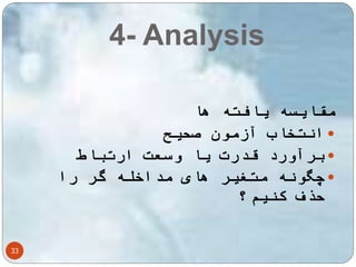 4- Analysis 
33 
مقایسه یافته ها 
انتخاب آزمون صحیح  
برآورد قدرت یا وسعت ارتباط  
چگونه متغیر های مداخله گر را  
حذف کنیم؟ 
 