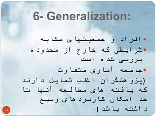 6- Generalization: 
61 
افراد و جمعیتهای مشابه  
شرایطی که خارج از محدوده  
بررسی شده است 
جامعه آماری متفاوت  
)پژوهشگران اغلب تمایل دارند 
که یافته های مطالعه آنها تا 
حد امکان کاربردهای وسیع 
داشته باشد( 
 