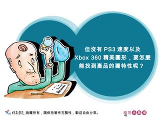 4
版權所有，請保持著作完整性，歡迎自由分享。
但沒有 PS3 速度以及
Xbox 360 精美圖形，要怎麼
能找到產品的獨特性呢？
 