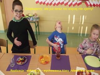 Dziękujemy, ale już teraz nic więcej nie zjemy! 
Realizacja i wykonanie – wychowawca klasy Jolanta Maciuszko 
