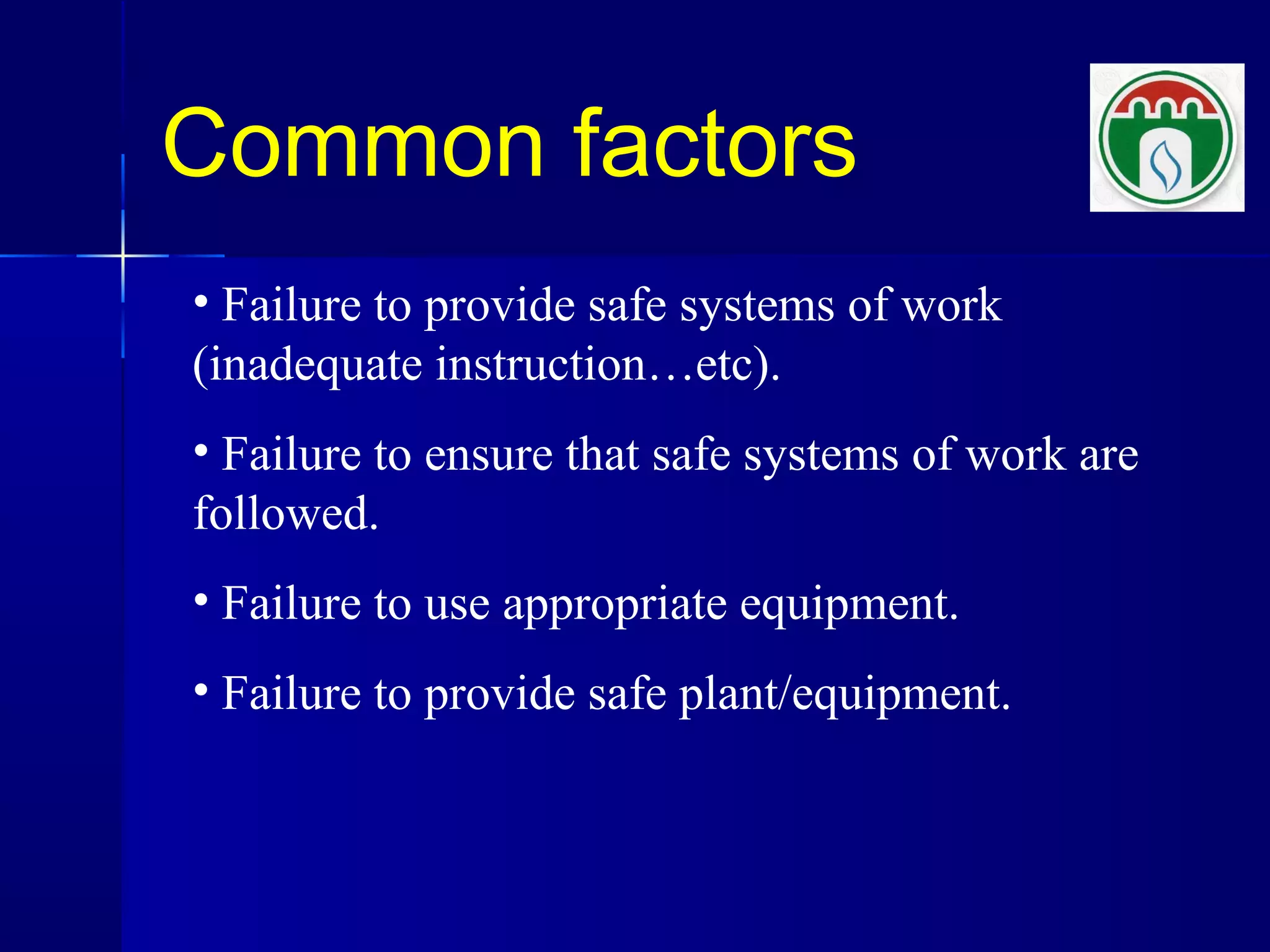 Common factors
• Failure to provide safe systems of work
(inadequate instruction…etc).
• Failure to ensure that safe systems of work are
followed.
• Failure to use appropriate equipment.
• Failure to provide safe plant/equipment.
 
