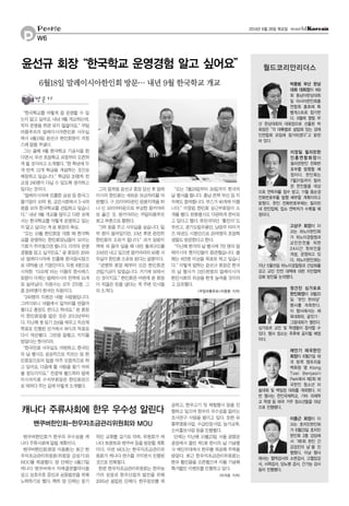 P
People
W6
2014년 6월 26일 목요일
박종범 부산 한상
대회 대회장이 제9
회 동남아한상대회
및 아시아한인회총
연합회 총회에 특
별게스트로 참가한
다. 9월에 열릴 부
산 한상대회의 대회장으로 선출된 박
회장은“각 대륙별로 설립돼 있는 경제
인연합회 모임에 참가하겠다”고 밝힌
바 있다.
이장일 필리핀한
인총연합회장이
필리핀한인 전화번
호부를 발행할 예
정이다. 한인회는
7월31일까지 필리
핀 한인들을 대상
으로 연락처를 접수 받고, 11월 중순경
전화번호부를 발행 배부할 계획이라고
밝혔다. 한인 전화번호부에는 필리핀
내 한인업체, 업소 연락처가 수록될 예
정이다.
고상구 회장이 이
끄는 하노이한인회
가 하노이경찰청과
교민안전을 위한
24시간 핫라인을
개설, 운영하고 있
다. 하노이한인회는
지난 5월15일 하노이경찰청과 간담회를
갖고 교민 안전 대책에 대한 치안협력
강화 방안을 논의했다.
정건진 싱가포르
한인회장이 9월20
일‘한인 한마당’
행사를 개최한다.
이 행사에서는 체
육대회와, 글짓기·
그림대회가 열린다.
싱가포르 교민 및 학생들이 참석할 수
있다. 행사 장소는 추후에 공지될 예정
이다.
채언기 태국한인
회장이 6월21일 태
국 방콕 엠포리움
백화점 옆 Klong
Toei Benjasiri
Park에서 제2회 태
국한인 청소년 미
술대회 및 백일장 대회를 개최했다. 이
번 행사는 한인국제학교, 기타 국제학
교 학생 등 태국 거주 청소년들을 대상
으로 진행됐다.
이충근 회장이 이
끄는 호치민한인회
가 6월23일 호치민
한인회 2층 강당에
서‘제1회 한인 건
강검진의 날’을 진
행했다. 이날 행사
에서는 혈액검사와 소변검사, 고혈압검
사, 시력검사, 당뇨병 검사, 간기능 검사
등이 진행됐다.
월드코리안리더스
“한국학교를 어떻게 잘 운영할 수 있
는지 알고 싶어요. 내년 9월 개교하는데,
적자 운영을 하면 되지 않잖아요.”쿠알
라룸푸르의 말레이시아한인회 사무실
에서 6월18일 윤선규 한인회장이 걱정
스레 말을 꺼냈다.
그는 올해 8월 한국학교 기공식을 한
다면서, 우선 초등학교 과정부터 오픈하
게 될 것이라고 소개했다.“한 학년에 두
개 반씩 12개 학급을 개설하는 것으로
예정하고 있습니다.”학급당 20명씩 전
교생 240명이 다닐 수 있도록 생각하고
있다는 것이다.
“말레이시아에 진출한 삼성 등 한국그
룹기업이 10억 원, 교민사회에서 5~6억
원을 모아 한국학교를 건립하고 있습니
다.”내년 9월 개교를 앞두고 다른 곳에
서는 한국학교를 어떻게 운영하고 있는
지 알고 싶다는 게 윤 회장의 욕심.
“오는 10월 한인회장 대회 때 한국학
교를 운영하는 한인회장님들이 모이는
기회가 주어졌으면 합니다. 각국의 운영
경험을 듣고 싶거든요.”윤 회장은 2000
년 말레이시아에 진출해 한국음식점으
로 대박을 낸 기업인이다. 직원 4명으로
시작한‘다오래’라는 이름의 한식레스
토랑이 이제는 말레이시아 전역에 16개
로 늘어났다. 직원수는 모두 270명. 그
중 20여명이 한국인 직원이다.
“240명의 직원은 네팔 사람들입니다.
그러다보니 네팔에서 일자리를 만들어
줬다고 훈장도 준다고 하네요.”윤 회장
이 한인회장을 맡은 것은 2012년부터
다. 지난해 첫 임기 2년을 채우고 직선제
투표로 진행된 선거에서 98%의 득표로
다시 재선됐다. 그만큼 잘했고, 지지를
받았다는 뜻이리라.
“한국인회 사무실도 마련하고, 한국인
의 날 행사도 성공적으로 치르는 등 한
인회장으로의 일을 아주 모범적으로 하
고 있어요. 다음에 할 사람을 찾기 어려
울 정도이지요.”전광재 월드옥타 말레
이시아지회 수석부회장은 한인회관으
로 데려다 주는 길에 이렇게 소개했다.
그의 말처럼 윤선규 회장 당선 후 말레
이시아 한인회는 새로운 보금자리를 마
련했다. 구 코리아타운인 암팡지역을 떠
나 신 코리아타운으로 부상한 몽키아라
로 옮긴 것. 몽키아라는 쿠알라룸푸르
최고 부촌으로 통한다.
“3억 원을 주고 사무실을 샀습니다. 일
부 론이 들어있지만, 10년 후면 완전히
한인회의 소유가 됩니다.”과거 암팡지
역에 세 들어 있을 때 내던 월세규모를
10년만내고 있으면 몽키아라의 60평사
무실이한인회소유로된다는설명이다.
“권병하 회장 때부터 모은 한인회관
건립기금이 있었습니다. 거기에 보태서
산 것이지요.”한인회관 마련에 윤 회장
이 적잖은 돈을 냈다는 게 주변 인사들
의 소개다.
“오는 7월24일부터 26일까지 한국의
날 행사를 합니다. 충남 전북 부산 등 지
자체도 참여합니다. 부스가 80개에 이릅
니다.”이정림 한인회 상근부회장이 소
개를 했다. 문화행사도 다양하게 준비되
고 있다고 했다. 퓨전국악단‘황진이’도
부르고, 경기도립무용단, 남양주 타이거
즈 태권도 시범단으로 20여명의 초등학
생들도 방문한다고 한다.
“지난해 한국의 날 행사에 7만 명의 말
레이시아 현지인들이 참관했습니다. 올
해는 8만명 이상을 목표로 하고 있습니
다.”이렇게 말하는 윤선규 회장은 한국
의 날 행사가 1만5천명의 말레이시아
한인사회의 위상을 한껏 높여줄 것이라
고 강조했다.
<쿠알라룸푸르=이종환 기자>
밴쿠버한인회가 한우의 우수성을 캐
나다 주류사회에 알릴 계획이다.
밴쿠버한인회(회장 이용훈)는 최근 한
우자조금관리위원회(위원장 강성기)와
MOU를 체결했다. 양 단체는 6월17일
캐나다 밴쿠버에서 자매결연협약식을
갖고 상호우호 증진과 공동발전을 위해
노력하기로 했다. 특히 양 단체는 정기
적인 교류를 갖기로 약속, 위원회가 캐
나다 토론토와 밴쿠버 등을 방문할 계획
이다. 이번 MOU는 한우자조금관리위
원회가 캐나다 연수를 가지면서 진행된
것으로 전해졌다.
한편 한우자조금관리위원회는 한우농
가의 성장과 한우산업의 발전을 위해
2005년 설립된 단체다. 한우정보를 제
공하고, 한우고기 맛 체험행사 등을 진
행하고 있으며 한우의 우수성을 알리는
조사연구 사업을 벌이고 있다. 또한 유
통투명화사업, 수급안정사업, 농가교육,
소비홍보사업 등을 진행했다.
단체는 지난해 10월23일 서울 광화문
광장에서 열린 제1회 한식의 날 기념행
사 메인무대에서 한우를 제공해 주목을
받았다. 최근 한우자조금관리위원회는
한우 할인몰을 오픈했으며 이를 기념해
특가할인 이벤트를 진행하고 있다.
<이석호 기자>
캐나다 주류사회에 한우 우수성 알린다
밴쿠버한인회-한우자조금관리위원회와 MOU
윤선규 회장“한국학교 운영경험 알고 싶어요”
6월18일 말레이시아한인회 방문… 내년 9월 한국학교 개교
방문기
 