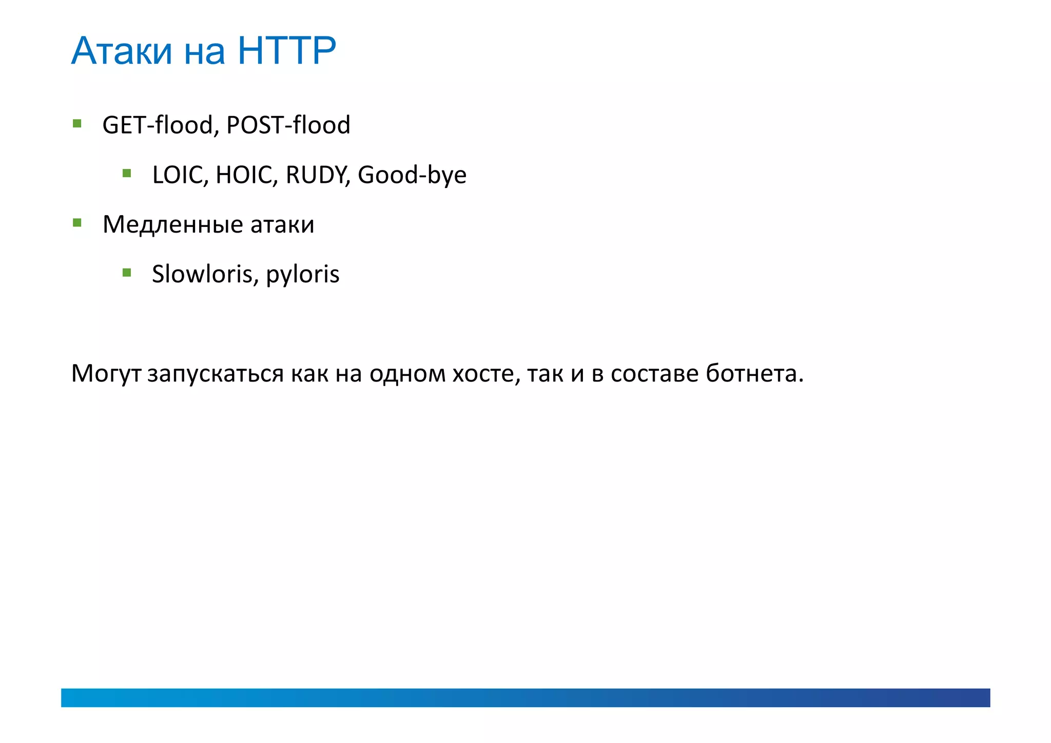 Атаки на HTTP
 GET-flood, POST-flood
     LOIC, HOIC, RUDY, Good-bye
 Медленные атаки
     Slowloris, pyloris


Могут запускаться как на одном хосте, так и в составе ботнета.
 