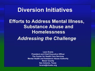 [object Object],[object Object],Leon Evans President and Chief Executive Officer The Center for Health Care Services Mental Health and Substance Abuse Authority Bexar County San Antonio, Texas  [email_address] Diversion Initiatives  