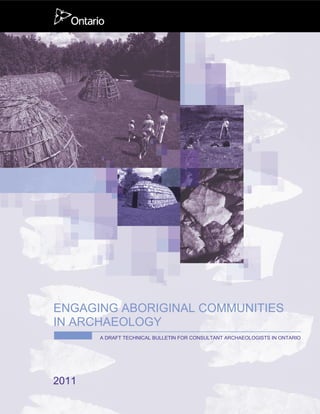  
ENGAGING ABORIGINAL COMMUNITIES
IN ARCHAEOLOGY
A DRAFT TECHNICAL BULLETIN FOR CONSULTANT ARCHAEOLOGISTS IN ONTARIO
2011
 