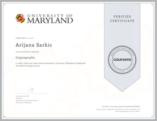 FEBRUARY 05, 2015
Arijana Sarkic
Cryptography
a 7 week online non-credit course authorized by University of Maryland, College Park
and offered through Coursera
has successfully completed
Jonathan Katz, PhD
Professor
Department of Computer Science
University of Maryland
Verify at coursera.org/verify/GG26LYHU6K
Coursera has confirmed the identity of this individual and
their participation in the course.
 