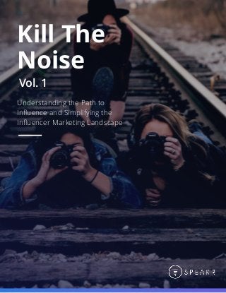 Kill The
Noise
Understanding the Path to
Inﬂuence and Simplifying the
Inﬂuencer Marketing Landscape
Vol. 1
 