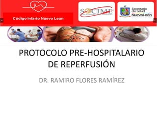 PROTOCOLO PRE-HOSPITALARIO
DE REPERFUSIÓN
DR. RAMIRO FLORES RAMÍREZ
 
