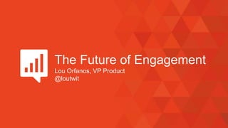 The Future of Engagement
Lou Orfanos, VP Product
@loutwit
 