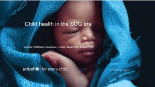 Child health in the SDG era
Jerome Pfaffmann Zambruni – Child Health Unit, UNICEF NY
© UNICEF/UNI107263/de Viguerie
 