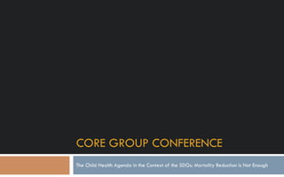CORE GROUP CONFERENCE
The Child Health Agenda in the Context of the SDGs: Mortality Reduction is Not Enough
 