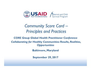 Community Score Card –
Principles and Practices
CORE Group Global Health Practitioner Conference
Collaborating for Healthy Communities: Results, Realities,
Opportunities
Baltimore, Maryland
September 29, 2017
 