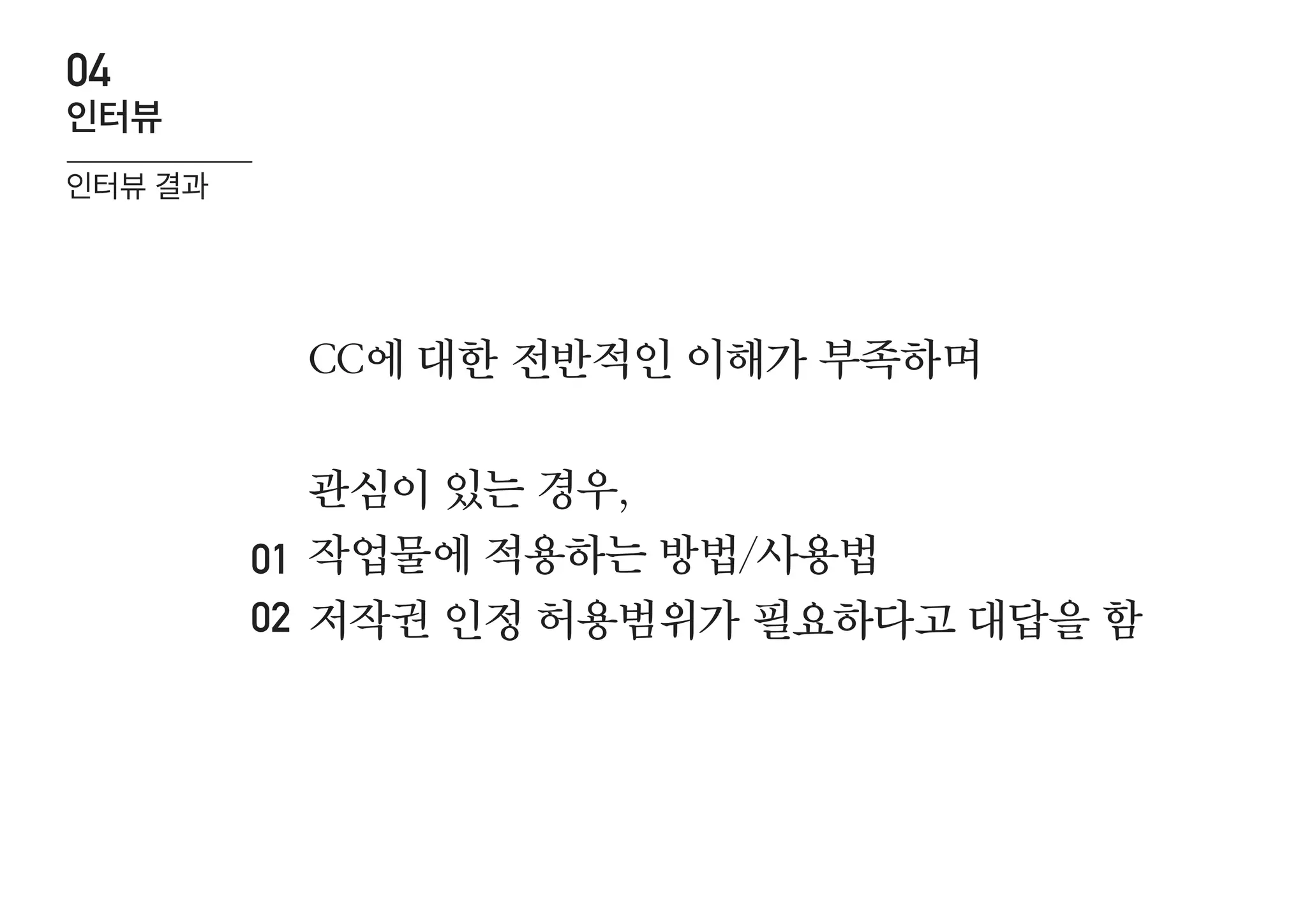 인터뷰 결과
인터뷰
04
CC에 대한 전반적인 이해가 부족하며
관심이 있는 경우,
작업물에 적용하는 방법/사용법
저작권 인정 허용범위가 필요하다고 대답을 함
01
02
 