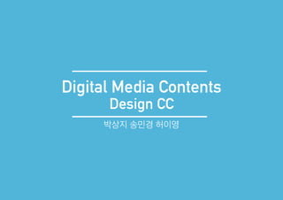 Design CC
Digital Media Contents
박상지 송민경 허이영
 