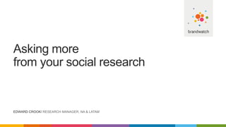 Asking more
from your social research
EDWARD CROOK/ RESEARCH MANAGER, NA & LATAM
 