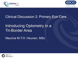 Clinical Discussion 2: Primary Eye Care
Introducing Optometry in a
Tri-Border Area
Maurice M.T.H. Heunen, MSc
 