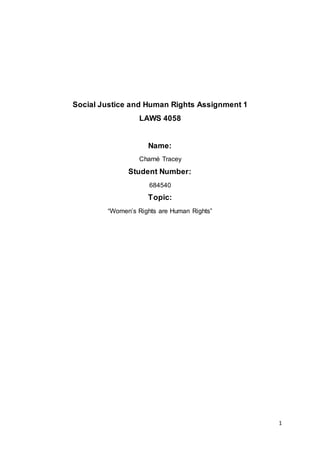1
Social Justice and Human Rights Assignment 1
LAWS 4058
Name:
Charné Tracey
Student Number:
684540
Topic:
“Women’s Rights are Human Rights”
 