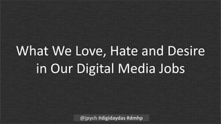 What We Love, Hate and Desire
  in Our Digital Media Jobs


         @jpych #digidaydas #dmhp
 