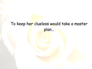 To keep her clueless would take a master plan…   