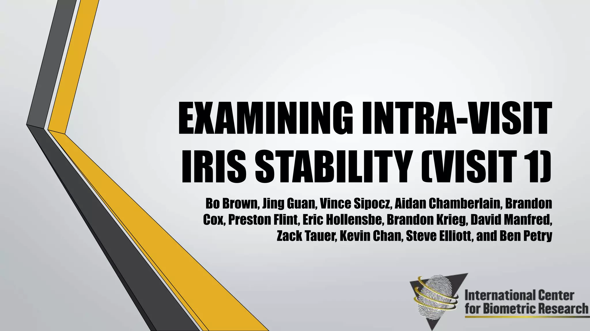 EXAMINING INTRA-VISIT
IRIS STABILITY (VISIT 1)
Bo Brown, Jing Guan, Vince Sipocz, Aidan Chamberlain, Brandon
Cox, Preston Flint, Eric Hollensbe, Brandon Krieg, David Manfred,
Zack Tauer, Kevin Chan, Steve Elliott, and Ben Petry
 