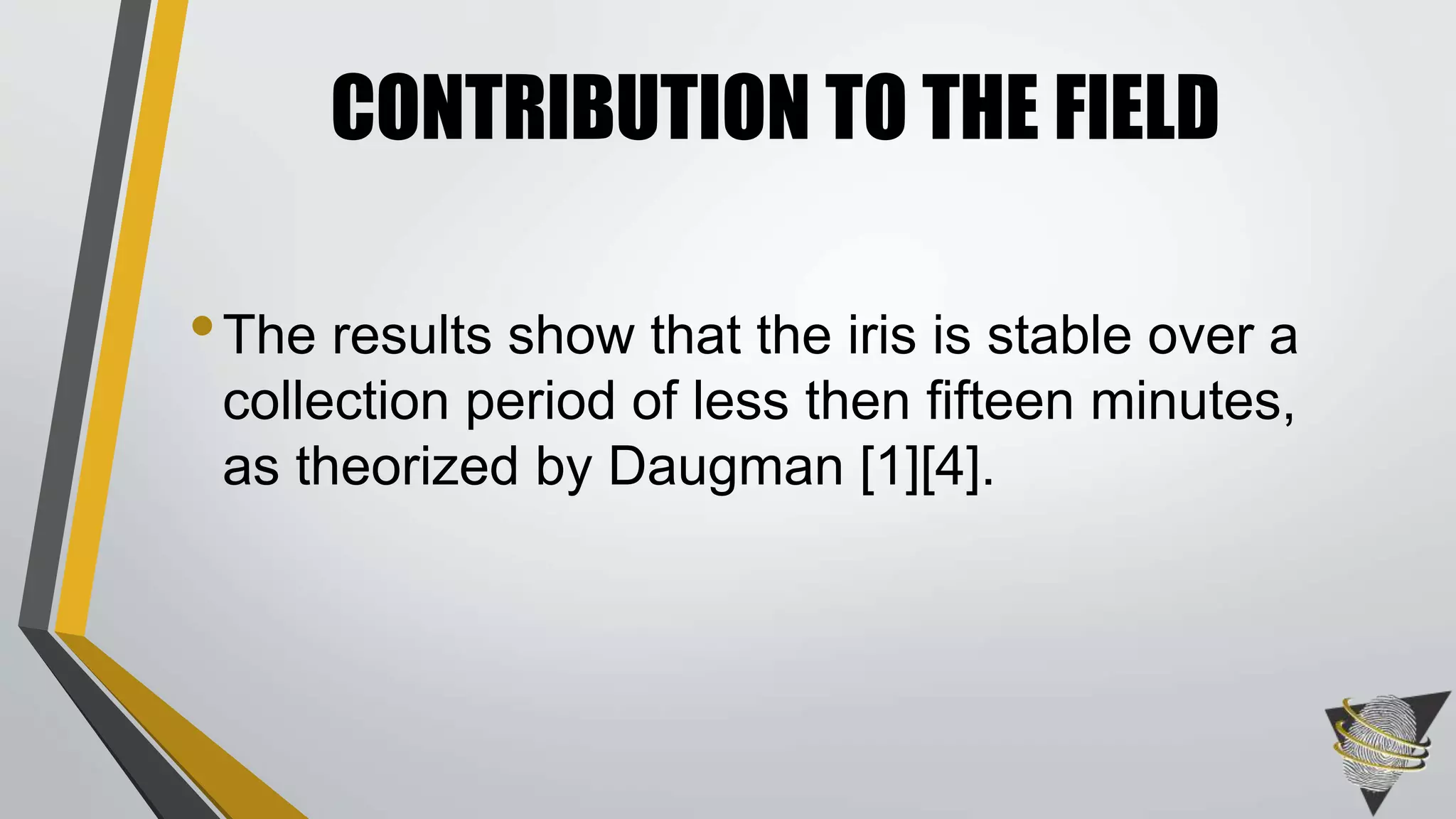 •The results show that the iris is stable over a
collection period of less then fifteen minutes,
as theorized by Daugman [1][4].
CONTRIBUTION TO THE FIELD
 