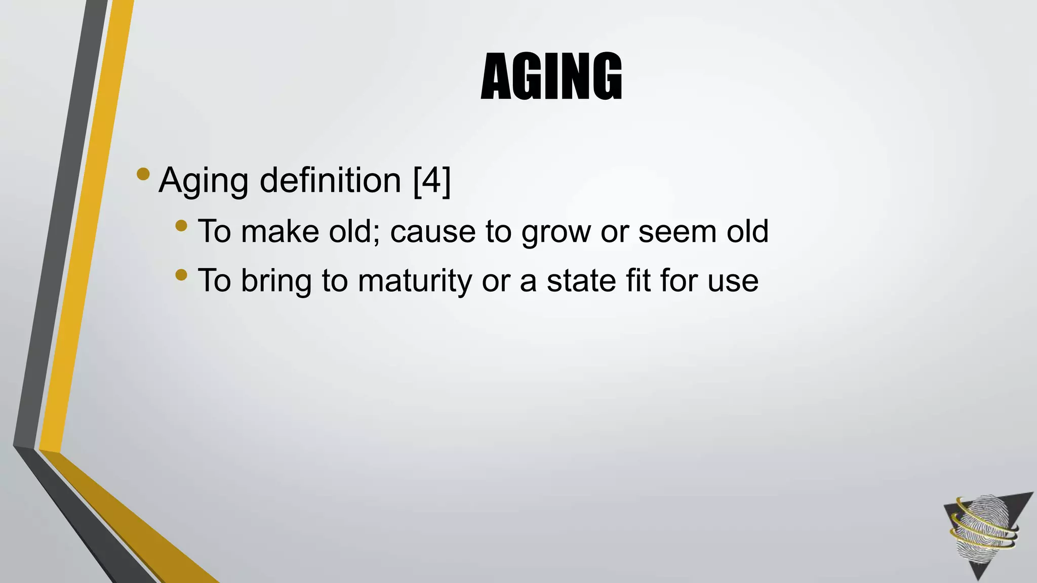 •Aging definition [4]
• To make old; cause to grow or seem old
• To bring to maturity or a state fit for use
AGING
 