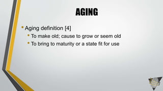 •Aging definition [4]
• To make old; cause to grow or seem old
• To bring to maturity or a state fit for use
AGING
 