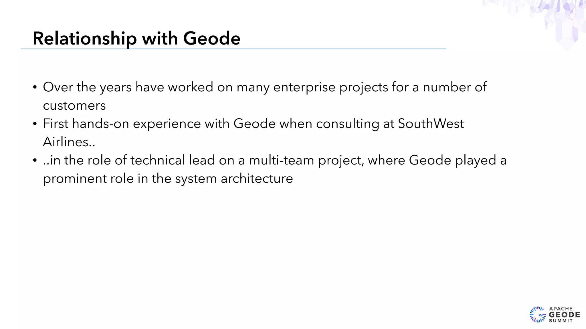 • Over the years have worked on many enterprise projects for a number of
customers
• First hands-on experience with Geode when consulting at SouthWest
Airlines..
• ..in the role of technical lead on a multi-team project, where Geode played a
prominent role in the system architecture
4
Relationship with Geode
 