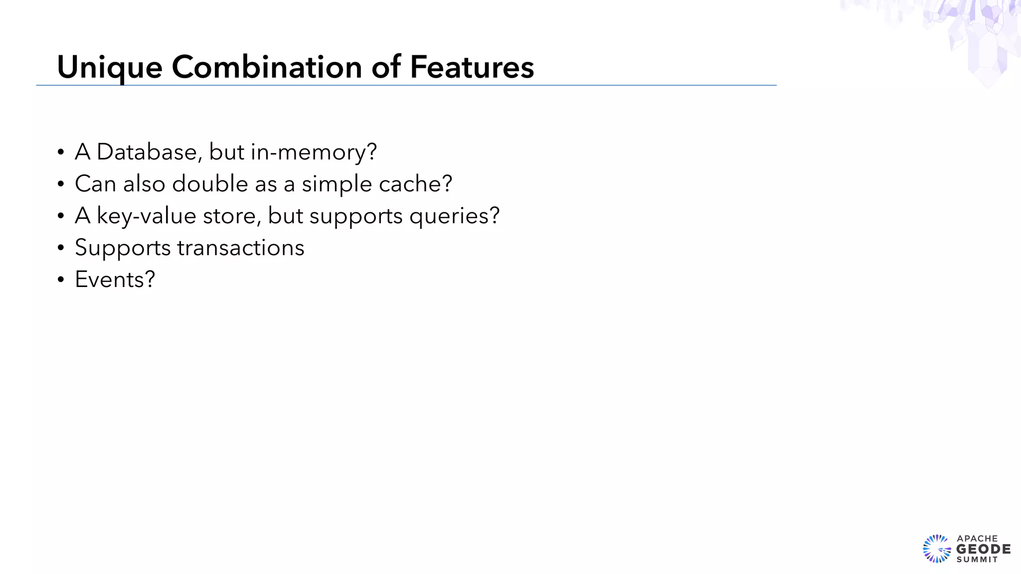 • A Database, but in-memory?
• Can also double as a simple cache?
• A key-value store, but supports queries?
• Supports transactions
• Events?
8
Unique Combination of Features
 