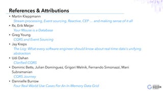 • Martin Kleppmann
Stream processing, Event sourcing, Reactive, CEP … and making sense of it all
• Rx, Erik Meijer
Your Mouse is a Database
• Greg Young
CQRS and Event Sourcing
• Jay Kreps
The Log: What every software engineer should know about real-time data's unifying
abstraction
• Udi Dahan
Clariﬁed CQRS
• Dominic Betts, Julian Dominguez, Grigori Melnik, Fernando Simonazzi, Mani
Subramanian
CQRS Journey
• Dannielle Burrow
Four Real World Use Cases For An In-Memory Data Grid
28
References & Attributions
 