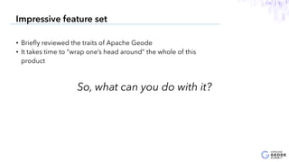 • Brieﬂy reviewed the traits of Apache Geode
• It takes time to “wrap one’s head around” the whole of this
product
9
Impressive feature set
So, what can you do with it?
 
