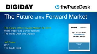 The Future of the Forward Market
The Future of the Forward Market, Q1 2014
White Paper and Survey Results:
The Trade Desk and Digiday

Jeff Green
CEO
The Trade Desk

 