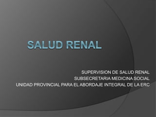 SUPERVISION DE SALUD RENAL
SUBSECRETARIA MEDICINA SOCIAL
UNIDAD PROVINCIAL PARA EL ABORDAJE INTEGRAL DE LA ERC
 